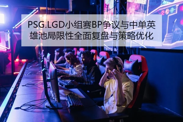 PSG.LGD小组赛BP争议与中单英雄池局限性全面复盘与策略优化