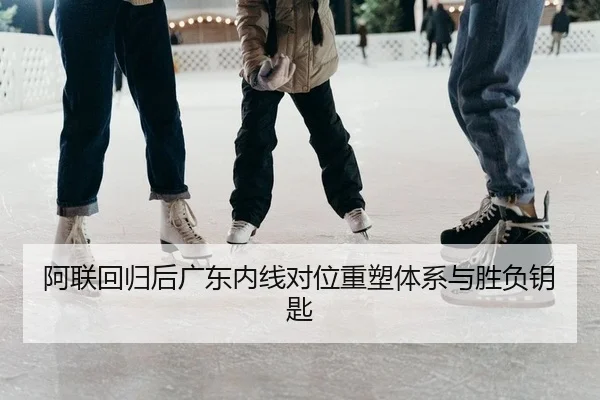 阿联回归后广东内线对位重塑体系与胜负钥匙