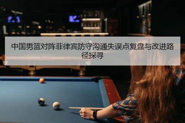 中国男篮对阵菲律宾防守沟通失误点复盘与改进路径探寻